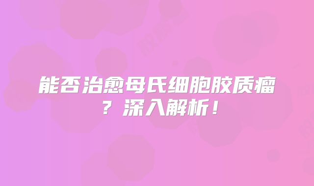 能否治愈母氏细胞胶质瘤？深入解析！