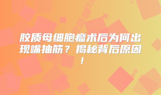 胶质母细胞瘤术后为何出现嘴抽筋？揭秘背后原因！