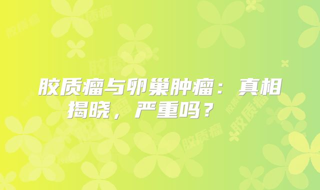 胶质瘤与卵巢肿瘤：真相揭晓，严重吗？  