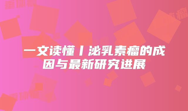 一文读懂丨泌乳素瘤的成因与最新研究进展