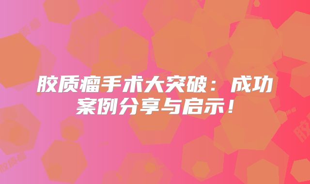 胶质瘤手术大突破：成功案例分享与启示！