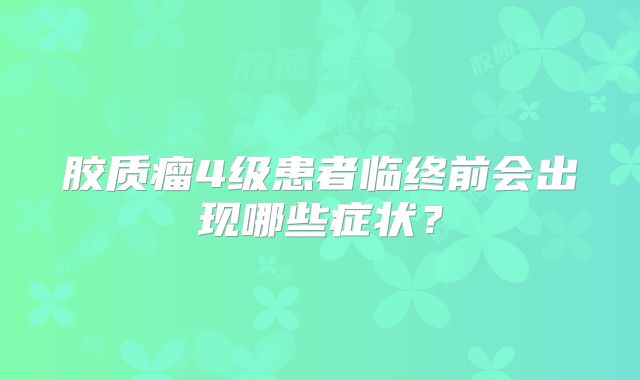 胶质瘤4级患者临终前会出现哪些症状？
