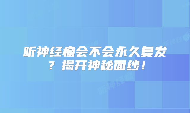 听神经瘤会不会永久复发？揭开神秘面纱！
