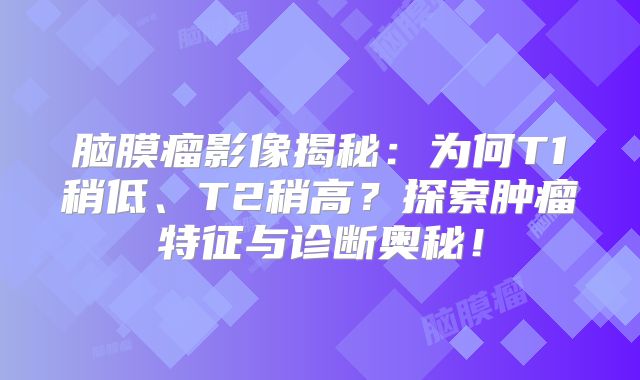 脑膜瘤影像揭秘：为何T1稍低、T2稍高？探索肿瘤特征与诊断奥秘！