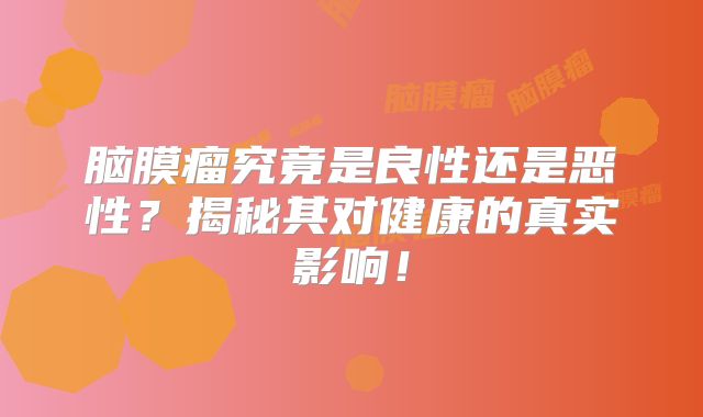脑膜瘤究竟是良性还是恶性？揭秘其对健康的真实影响！