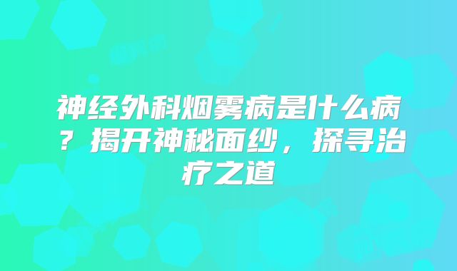 神经外科烟雾病是什么病？揭开神秘面纱，探寻治疗之道