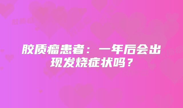 胶质瘤患者：一年后会出现发烧症状吗？