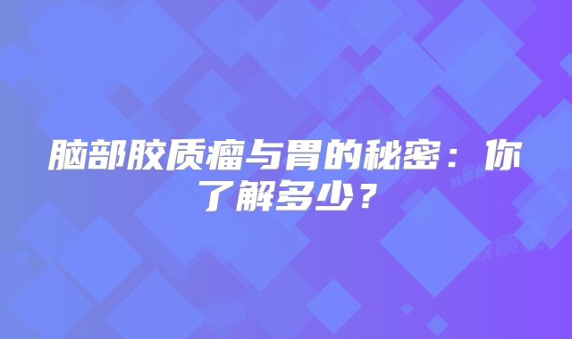 脑部胶质瘤与胃的秘密：你了解多少？