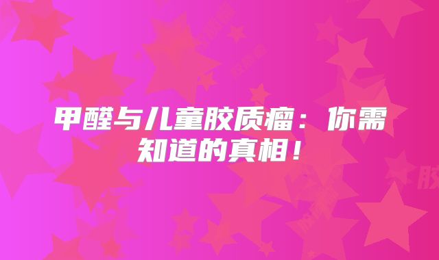 甲醛与儿童胶质瘤：你需知道的真相！