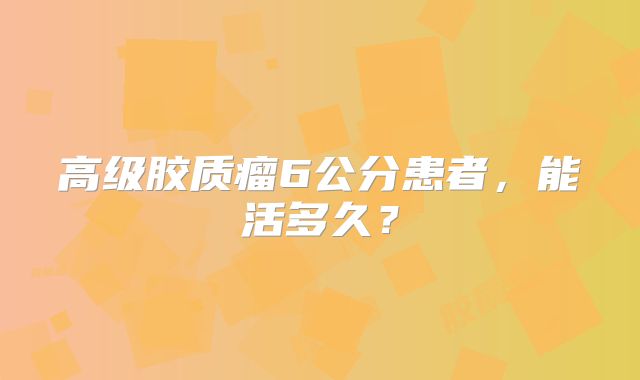 高级胶质瘤6公分患者，能活多久？
