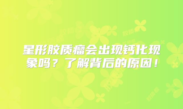 星形胶质瘤会出现钙化现象吗？了解背后的原因！