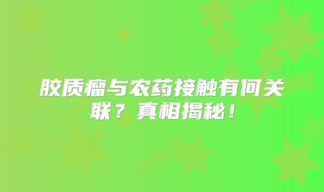 胶质瘤与农药接触有何关联？真相揭秘！