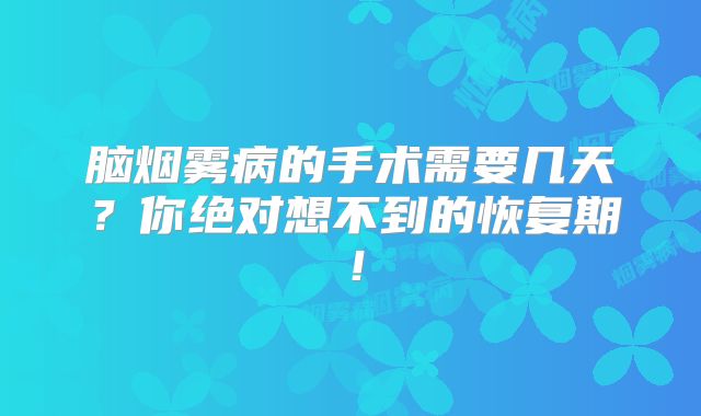 脑烟雾病的手术需要几天？你绝对想不到的恢复期！