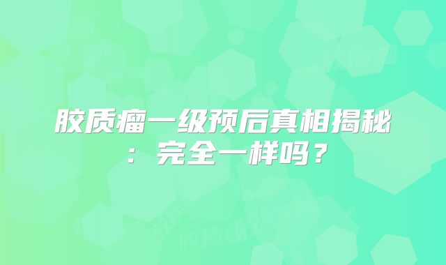 胶质瘤一级预后真相揭秘：完全一样吗？
