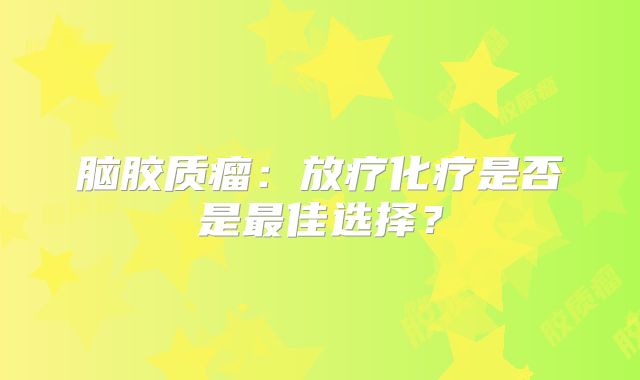 脑胶质瘤：放疗化疗是否是最佳选择？
