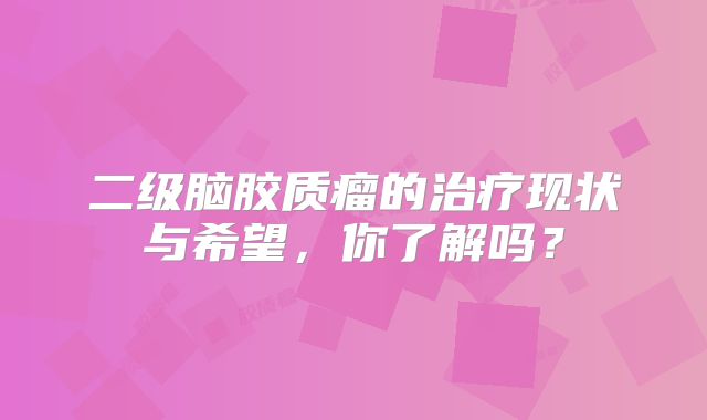 二级脑胶质瘤的治疗现状与希望，你了解吗？