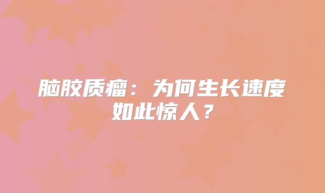 脑胶质瘤：为何生长速度如此惊人？
