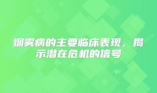 烟雾病的主要临床表现，揭示潜在危机的信号