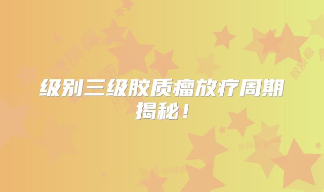 级别三级胶质瘤放疗周期揭秘！