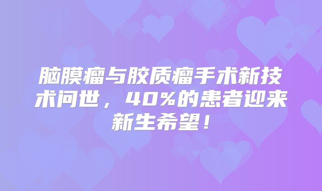 脑膜瘤与胶质瘤手术新技术问世，40%的患者迎来新生希望！