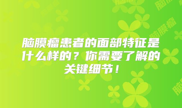 脑膜瘤患者的面部特征是什么样的？你需要了解的关键细节！