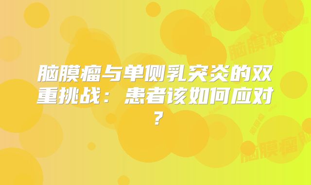 脑膜瘤与单侧乳突炎的双重挑战：患者该如何应对？