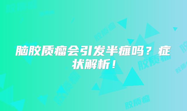 脑胶质瘤会引发半瘫吗？症状解析！