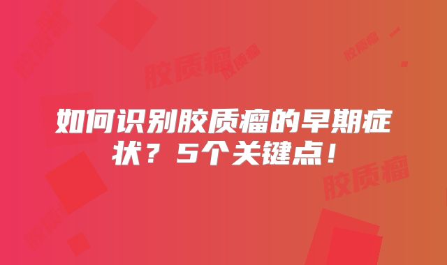 如何识别胶质瘤的早期症状？5个关键点！