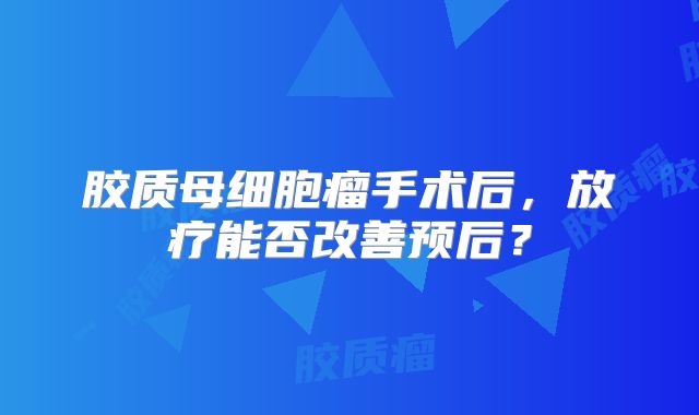 胶质母细胞瘤手术后，放疗能否改善预后？