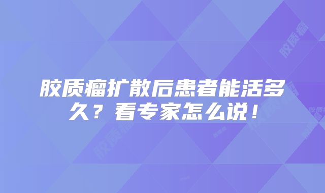 胶质瘤扩散后患者能活多久？看专家怎么说！