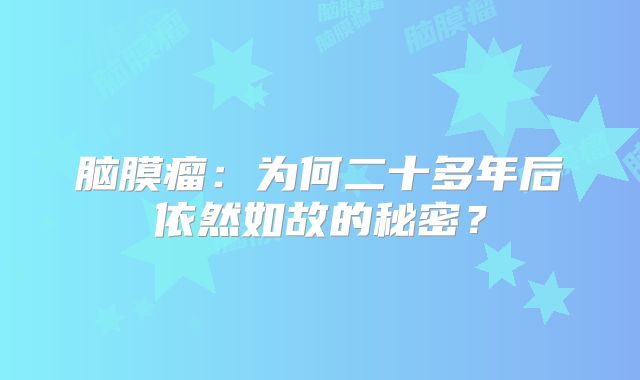 脑膜瘤：为何二十多年后依然如故的秘密？