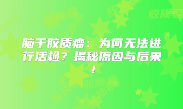 脑干胶质瘤：为何无法进行活检？揭秘原因与后果！