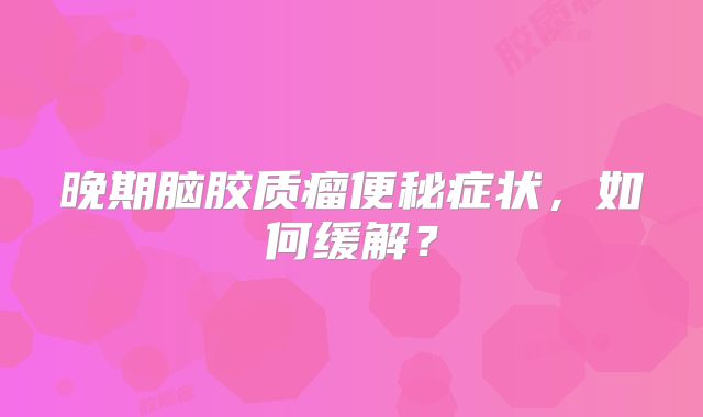 晚期脑胶质瘤便秘症状，如何缓解？