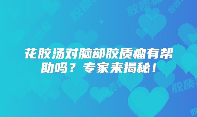 花胶汤对脑部胶质瘤有帮助吗？专家来揭秘！