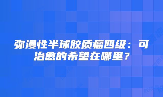弥漫性半球胶质瘤四级：可治愈的希望在哪里？