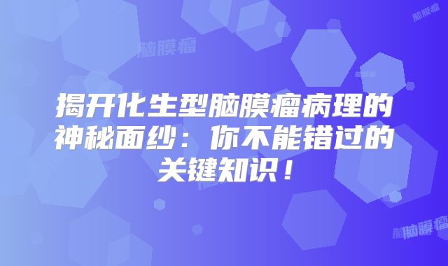 揭开化生型脑膜瘤病理的神秘面纱：你不能错过的关键知识！