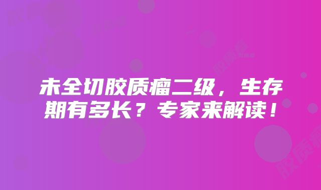 未全切胶质瘤二级，生存期有多长？专家来解读！