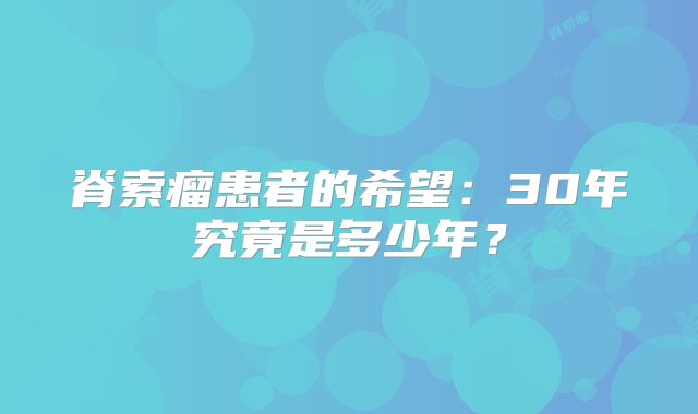 脊索瘤患者的希望：30年究竟是多少年？
