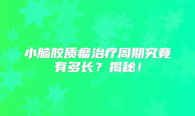 小脑胶质瘤治疗周期究竟有多长？揭秘！