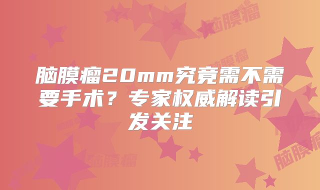 脑膜瘤20mm究竟需不需要手术？专家权威解读引发关注