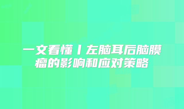 一文看懂丨左脑耳后脑膜瘤的影响和应对策略