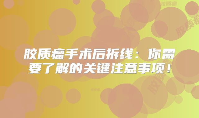胶质瘤手术后拆线：你需要了解的关键注意事项！