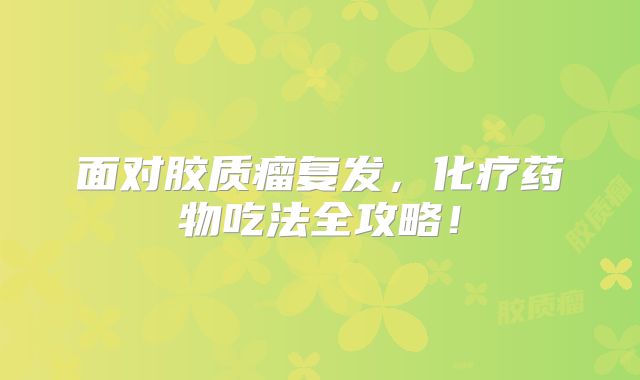 面对胶质瘤复发，化疗药物吃法全攻略！