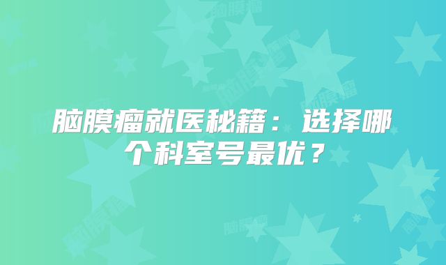 脑膜瘤就医秘籍：选择哪个科室号最优？