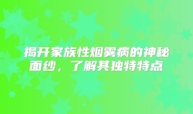 揭开家族性烟雾病的神秘面纱，了解其独特特点