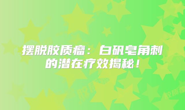 摆脱胶质瘤：白矾皂角刺的潜在疗效揭秘！