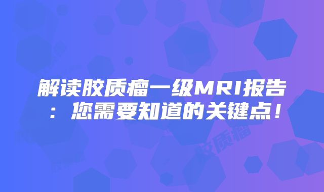 解读胶质瘤一级MRI报告：您需要知道的关键点！