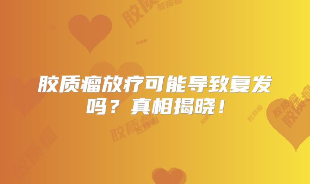 胶质瘤放疗可能导致复发吗？真相揭晓！