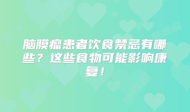 脑膜瘤患者饮食禁忌有哪些？这些食物可能影响康复！