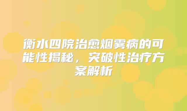 衡水四院治愈烟雾病的可能性揭秘，突破性治疗方案解析